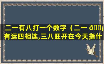 二一有八打一个数字（二一 🐡 有运四相连,三八旺开在今天指什 🐬 么生肖）